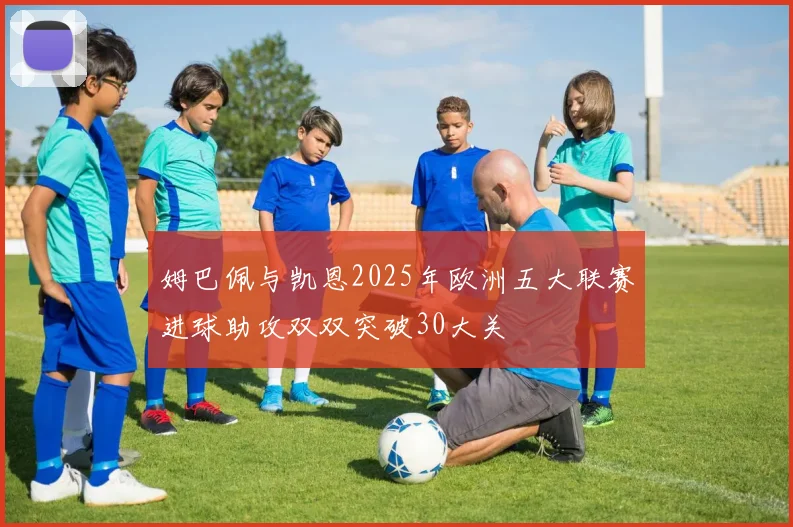 姆巴佩与凯恩2025年欧洲五大联赛进球助攻双双突破30大关