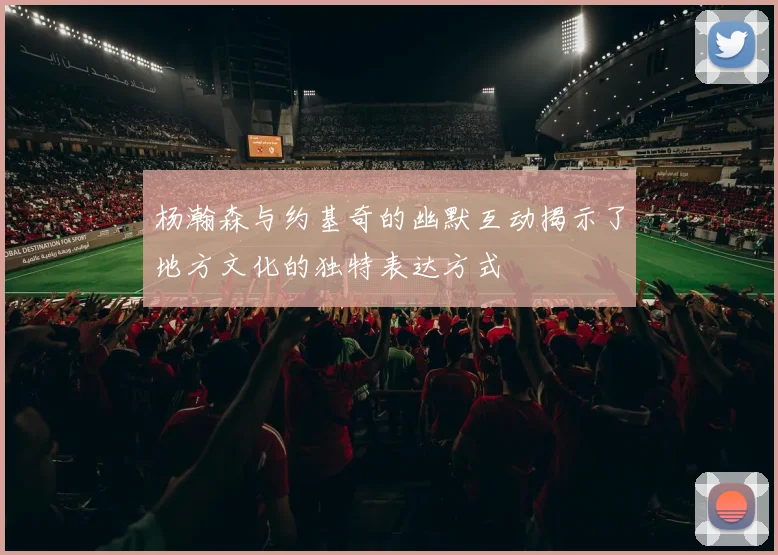 杨瀚森与约基奇的幽默互动揭示了地方文化的独特表达方式