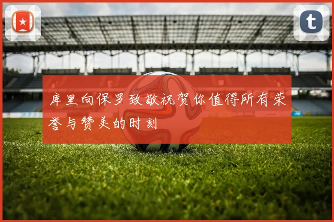 库里向保罗致敬祝贺你值得所有荣誉与赞美的时刻