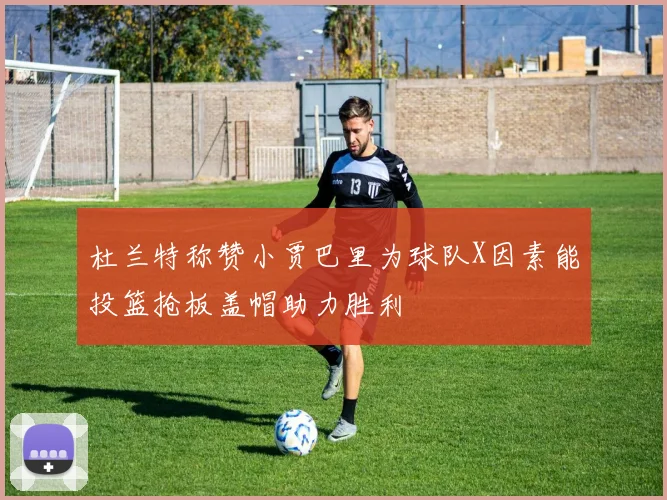 杜兰特称赞小贾巴里为球队X因素能投篮抢板盖帽助力胜利