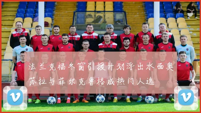 法兰克福冬窗引援计划浮出水面奥苏拉与菲尔克鲁格成热门人选