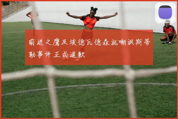 前进之鹰及埃德瓦德森就嘲讽斯蒂勒事件正式道歉