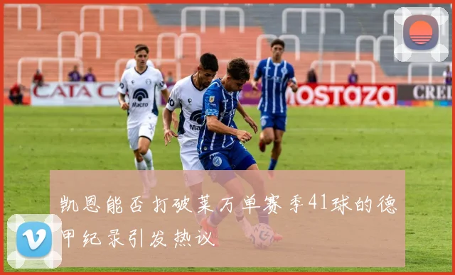 凯恩能否打破莱万单赛季41球的德甲纪录引发热议