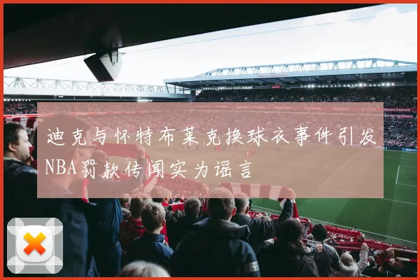迪克与怀特布莱克换球衣事件引发NBA罚款传闻实为谣言