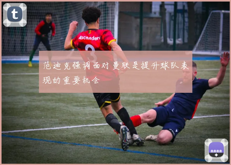 范迪克强调面对曼联是提升球队表现的重要机会