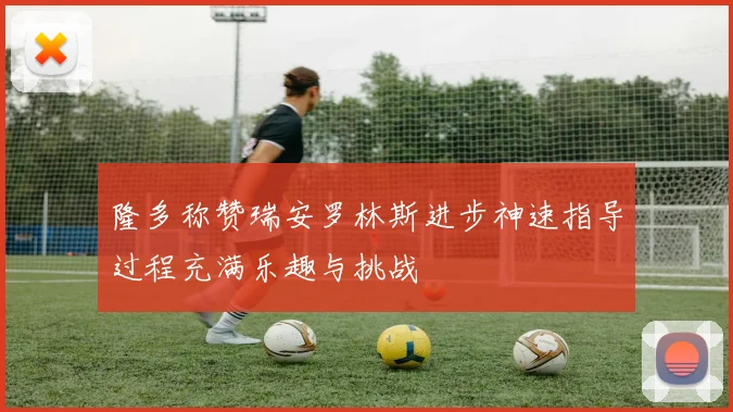 隆多称赞瑞安罗林斯进步神速指导过程充满乐趣与挑战