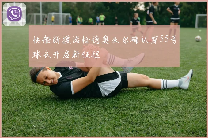 快船新援诺恰德奥米尔确认穿55号球衣开启新征程