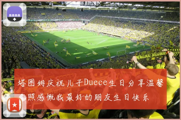 塔图姆庆祝儿子Duece生日分享温馨合照感慨我最好的朋友生日快乐