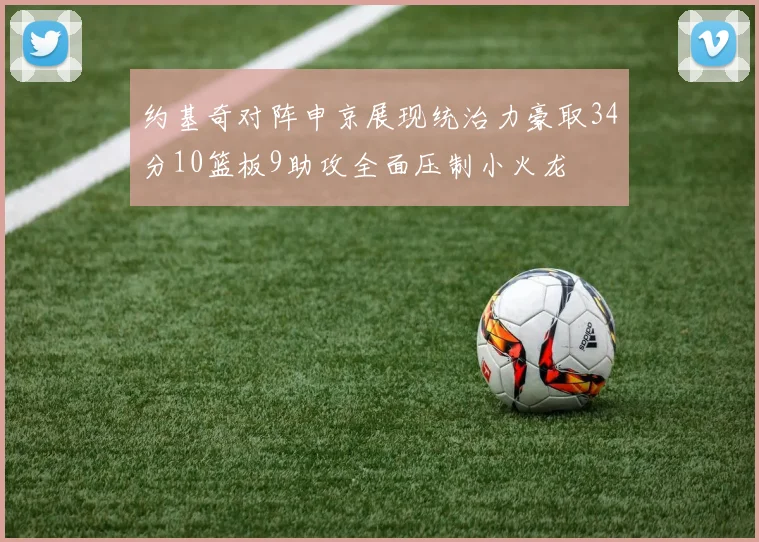 约基奇对阵申京展现统治力豪取34分10篮板9助攻全面压制小火龙