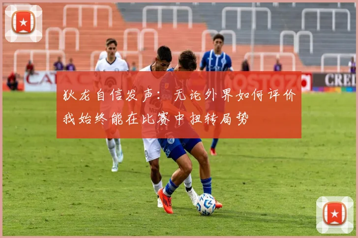 狄龙自信发声：无论外界如何评价我始终能在比赛中扭转局势
