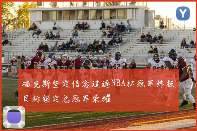 福克斯坚定信念追逐NBA杯冠军终极目标锁定总冠军荣耀