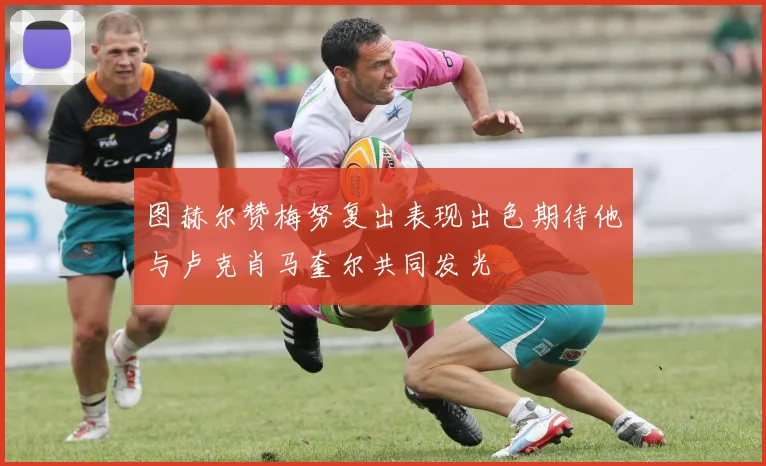图赫尔赞梅努复出表现出色期待他与卢克肖马奎尔共同发光