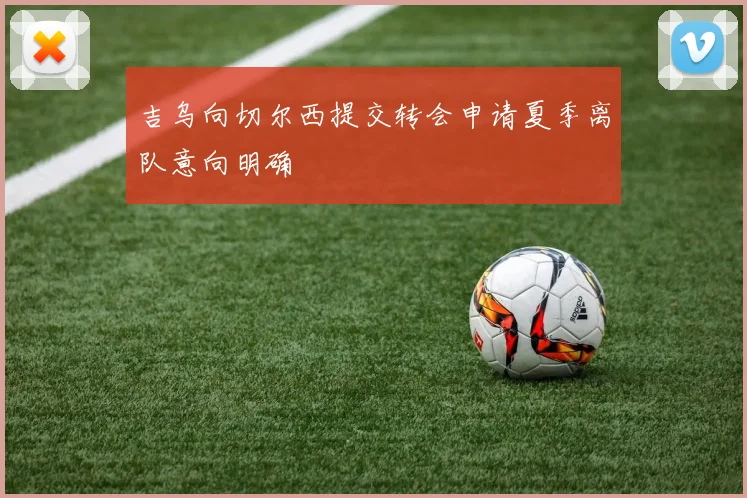 吉乌向切尔西提交转会申请夏季离队意向明确