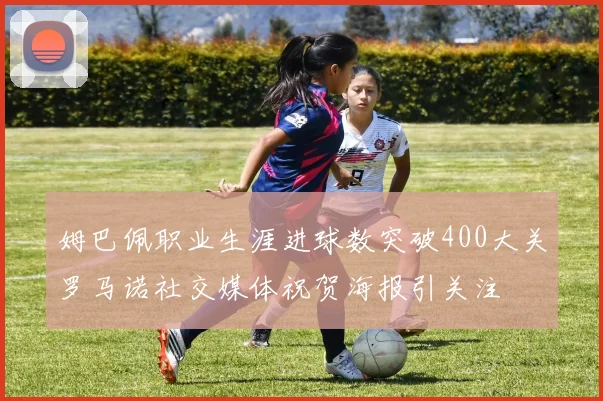 姆巴佩职业生涯进球数突破400大关罗马诺社交媒体祝贺海报引关注