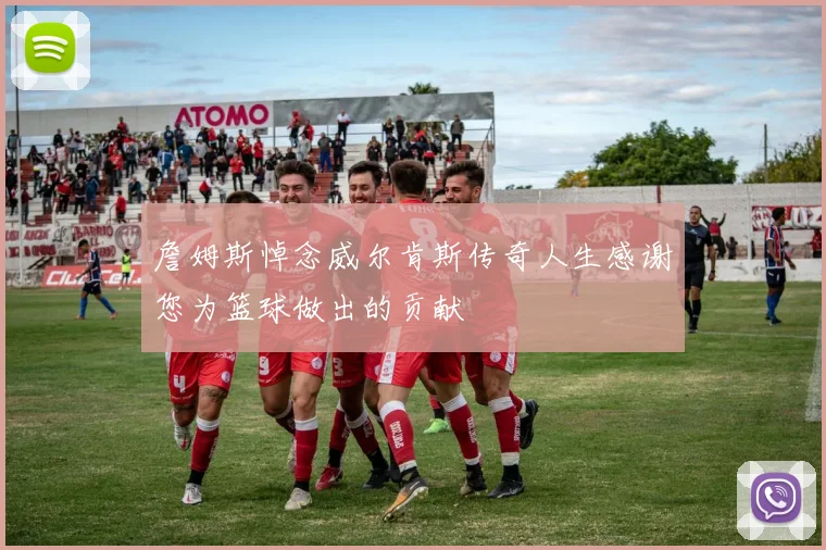 詹姆斯悼念威尔肯斯传奇人生感谢您为篮球做出的贡献