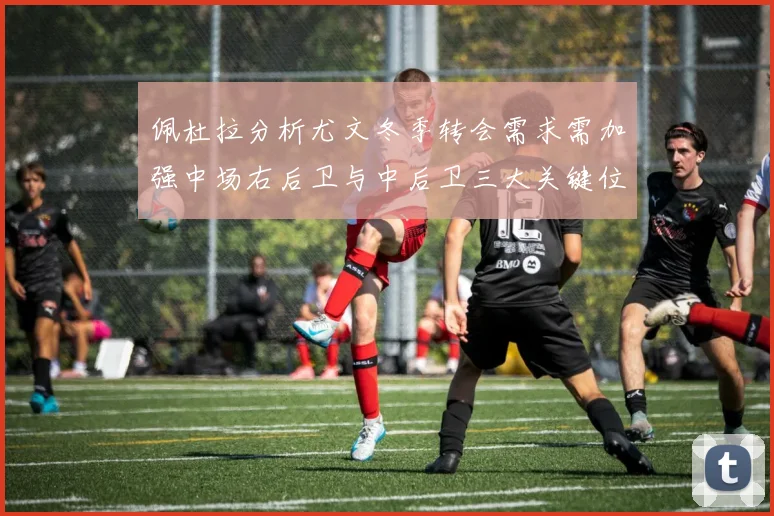 佩杜拉分析尤文冬季转会需求需加强中场右后卫与中后卫三大关键位置