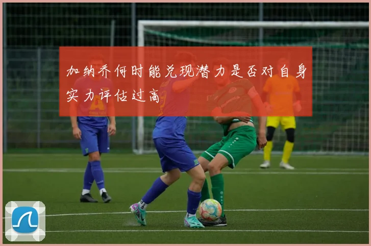 加纳乔何时能兑现潜力是否对自身实力评估过高