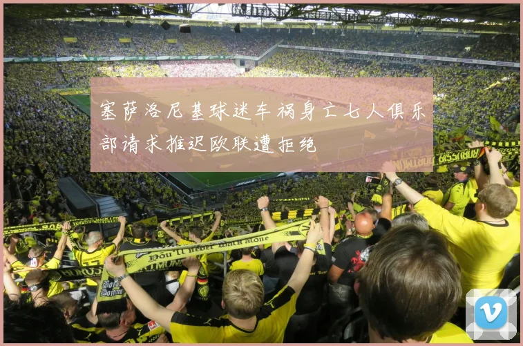 塞萨洛尼基球迷车祸身亡七人俱乐部请求推迟欧联遭拒绝