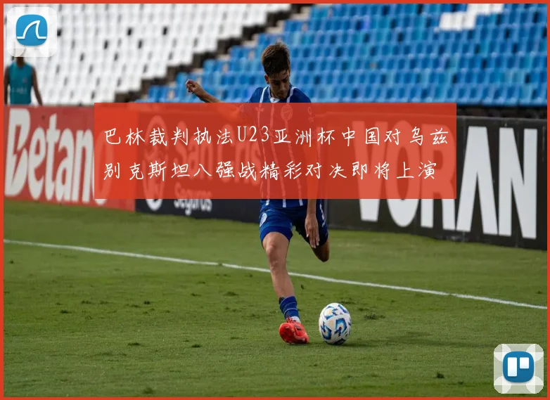 巴林裁判执法U23亚洲杯中国对乌兹别克斯坦八强战精彩对决即将上演