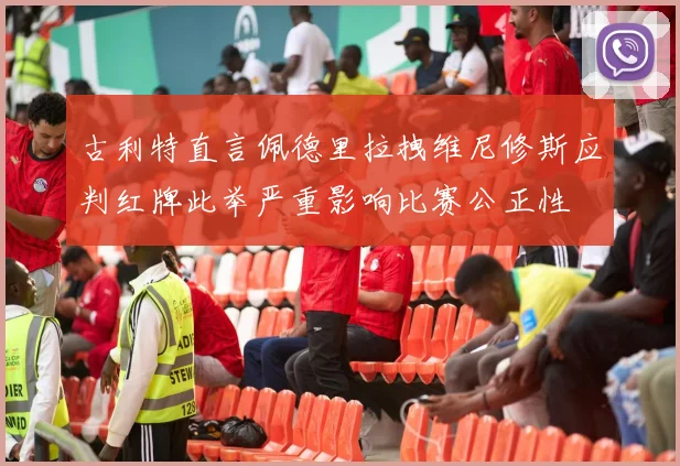 古利特直言佩德里拉拽维尼修斯应判红牌此举严重影响比赛公正性