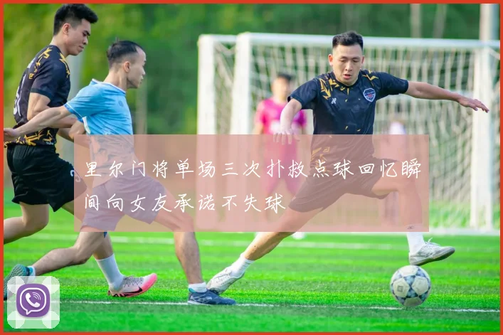 里尔门将单场三次扑救点球回忆瞬间向女友承诺不失球