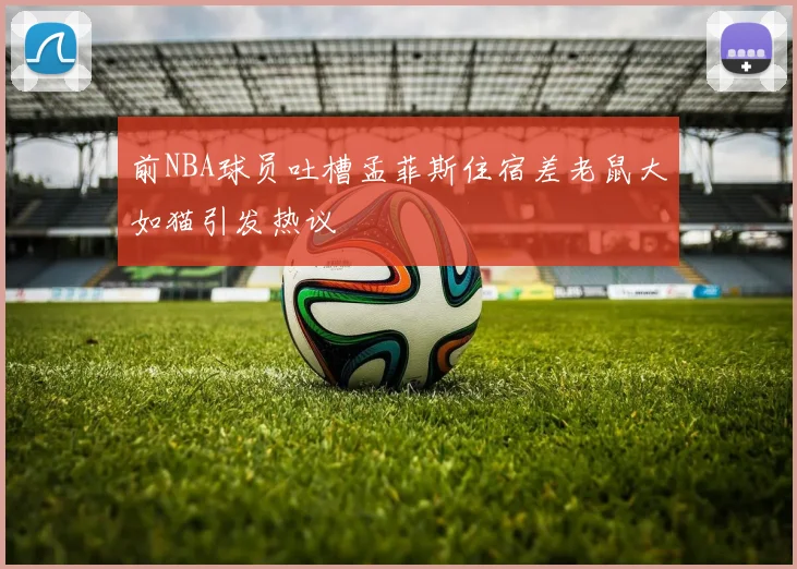 前NBA球员吐槽孟菲斯住宿差老鼠大如猫引发热议