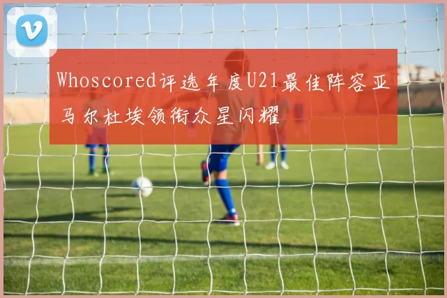 Whoscored评选年度U21最佳阵容亚马尔杜埃领衔众星闪耀