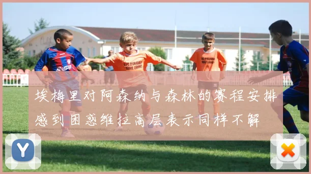 埃梅里对阿森纳与森林的赛程安排感到困惑维拉高层表示同样不解