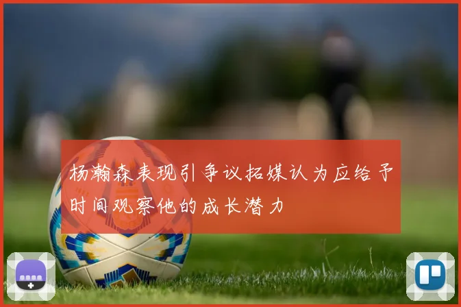 杨瀚森表现引争议拓媒认为应给予时间观察他的成长潜力