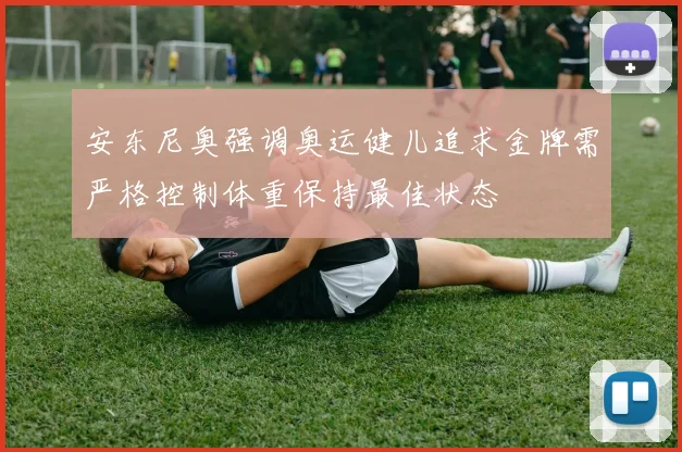 安东尼奥强调奥运健儿追求金牌需严格控制体重保持最佳状态