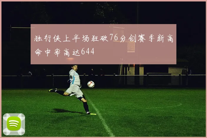 独行侠上半场狂砍76分创赛季新高命中率高达644